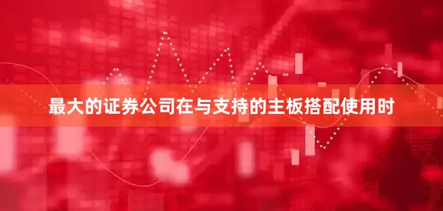 最大的证券公司在与支持的主板搭配使用时