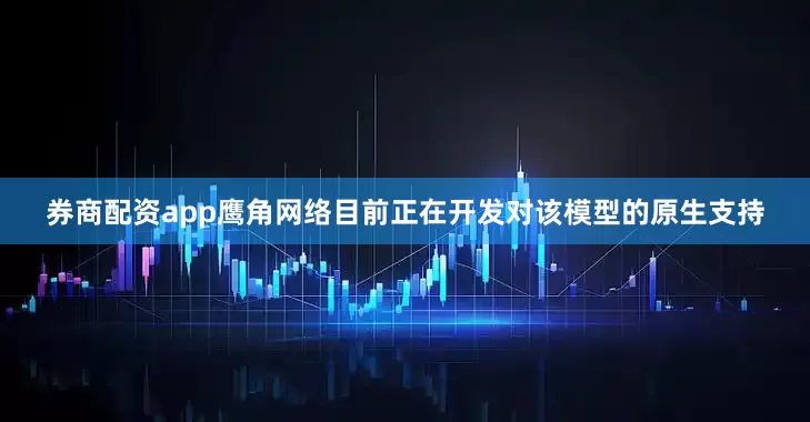 券商配资app鹰角网络目前正在开发对该模型的原生支持