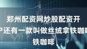 郑州配资网炒股配资开户还有一款叫做丝绒拿铁咖啡