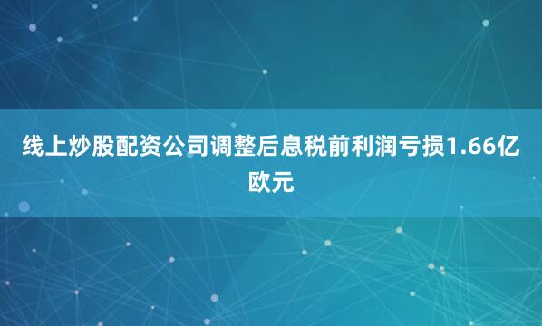 线上炒股配资公司调整后息税前利润亏损1.66亿欧元