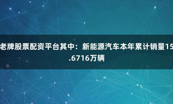 老牌股票配资平台其中：新能源汽车本年累计销量15.6716万辆