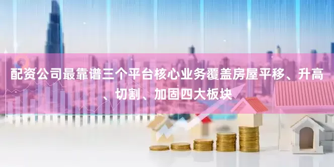 配资公司最靠谱三个平台核心业务覆盖房屋平移、升高、切割、加固四大板块
