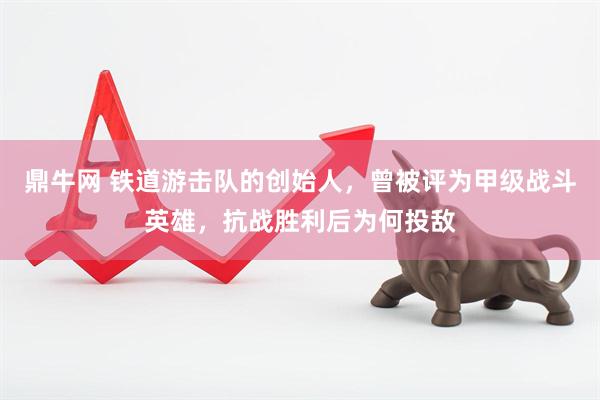 鼎牛网 铁道游击队的创始人，曾被评为甲级战斗英雄，抗战胜利后为何投敌