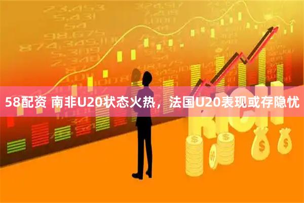 58配资 南非U20状态火热，法国U20表现或存隐忧