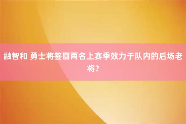 融智和 勇士将签回两名上赛季效力于队内的后场老将？