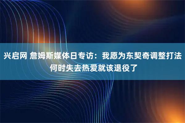 兴启网 詹姆斯媒体日专访：我愿为东契奇调整打法 何时失去热爱就该退役了