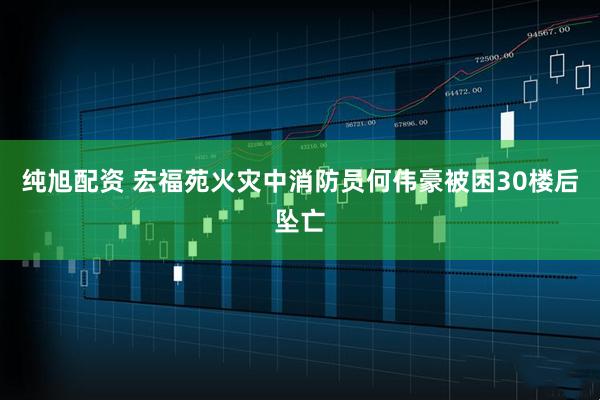 纯旭配资 宏福苑火灾中消防员何伟豪被困30楼后坠亡
