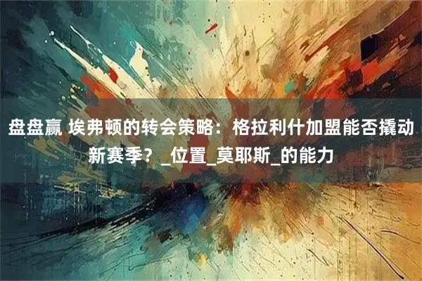 盘盘赢 埃弗顿的转会策略：格拉利什加盟能否撬动新赛季？_位置_莫耶斯_的能力