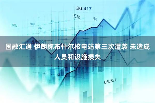 国融汇通 伊朗称布什尔核电站第三次遭袭 未造成人员和设施损失
