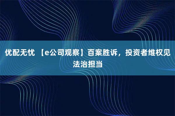 优配无忧 【e公司观察】百案胜诉，投资者维权见法治担当