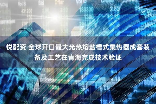 悦配资 全球开口最大光热熔盐槽式集热器成套装备及工艺在青海完成技术验证