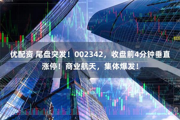 优配资 尾盘突发！002342，收盘前4分钟垂直涨停！商业航天，集体爆发！