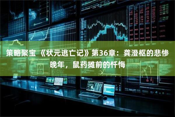 策略聚宝 《状元逃亡记》第36章：龚澄枢的悲惨晚年，鼠药摊前的忏悔