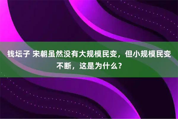 钱坛子 宋朝虽然没有大规模民变，但小规模民变不断，这是为什么？
