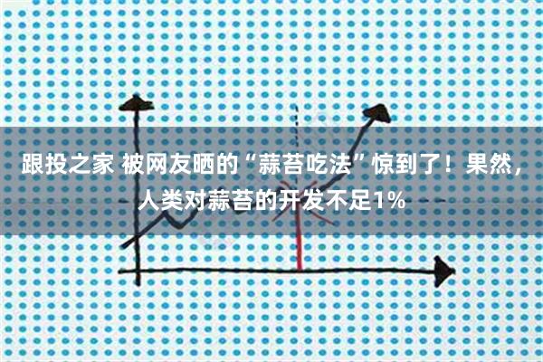 跟投之家 被网友晒的“蒜苔吃法”惊到了！果然，人类对蒜苔的开发不足1%