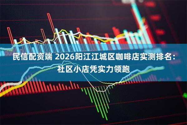 民信配资端 2026阳江江城区咖啡店实测排名：社区小店凭实力领跑