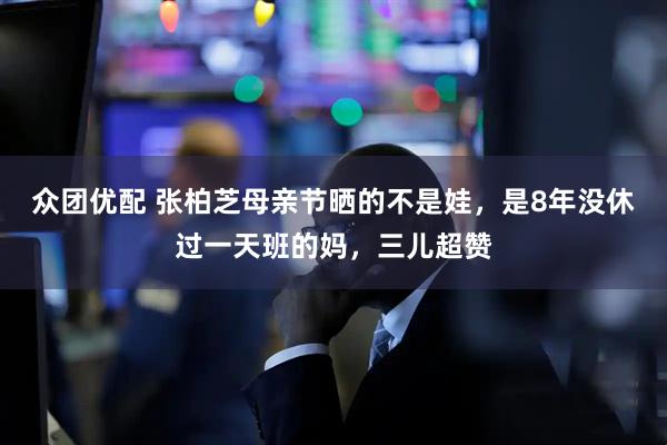 众团优配 张柏芝母亲节晒的不是娃，是8年没休过一天班的妈，三儿超赞