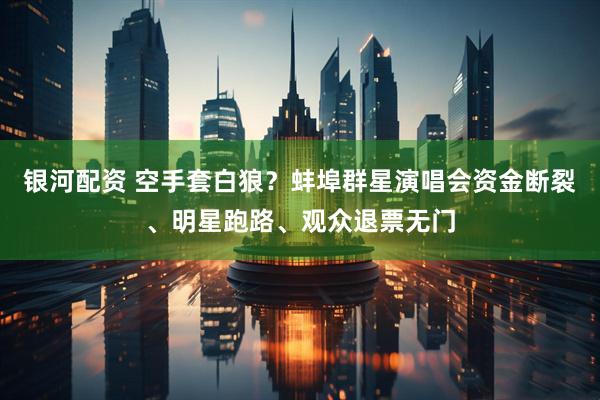 银河配资 空手套白狼？蚌埠群星演唱会资金断裂、明星跑路、观众退票无门