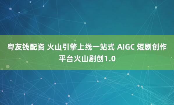 粤友钱配资 火山引擎上线一站式 AIGC 短剧创作平台火山剧创1.0