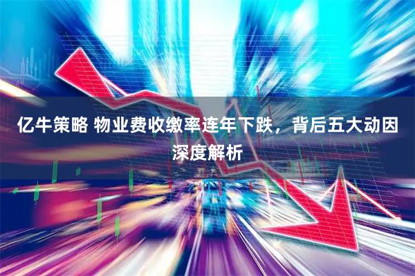 亿牛策略 物业费收缴率连年下跌，背后五大动因深度解析