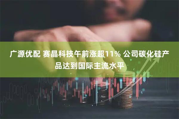 广源优配 赛晶科技午前涨超11% 公司碳化硅产品达到国际主流水平