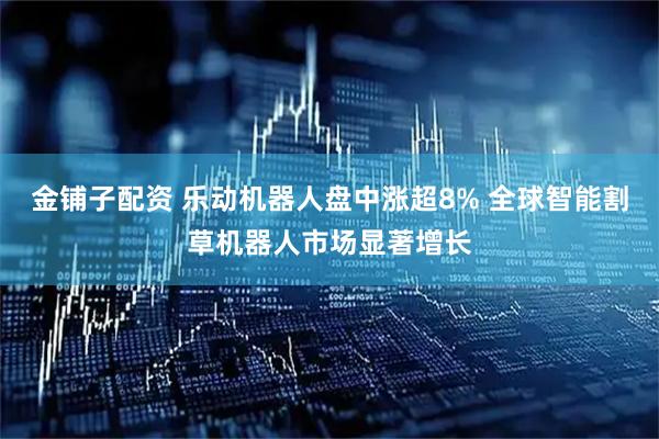 金铺子配资 乐动机器人盘中涨超8% 全球智能割草机器人市场显著增长
