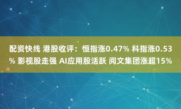 配资快线 港股收评：恒指涨0.47% 科指涨0.53% 影视股走强 AI应用股活跃 阅文集团涨超15%